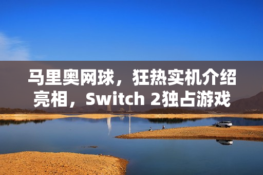 马里奥网球,狂热实机介绍亮相,Switch 2独占游戏2月12日来袭! 马里奥网球,狂热实机介绍亮相,Switch 2独占游戏2月12日来袭!