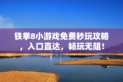 铁拳8小游戏免费秒玩攻略，入口直达，畅玩无阻！
