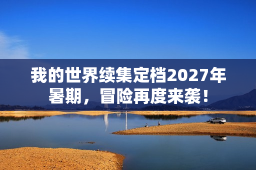 我的世界续集定档2027年暑期，冒险再度来袭！