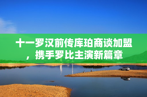 十一罗汉前传库珀商谈加盟，携手罗比主演新篇章