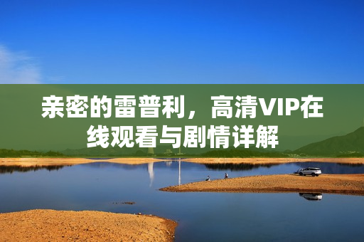 亲密的雷普利,高清VIP在线观看与剧情详解 亲密的雷普利,高清VIP在线观看与剧情详解