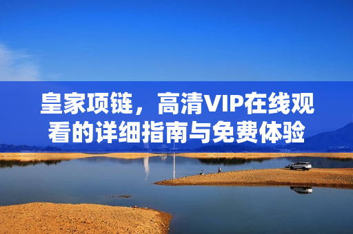 皇家项链,高清VIP在线观看的详细指南与免费体验 皇家项链,高清VIP在线观看的详细指南与免费体验