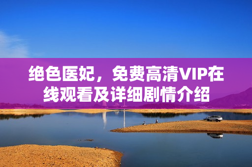 绝色医妃,免费高清VIP在线观看及详细剧情介绍 绝色医妃,免费高清VIP在线观看及详细剧情介绍
