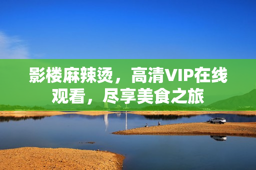 影楼麻辣烫，高清VIP在线观看，尽享美食之旅