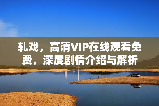 轧戏，高清VIP在线观看免费，深度剧情介绍与解析