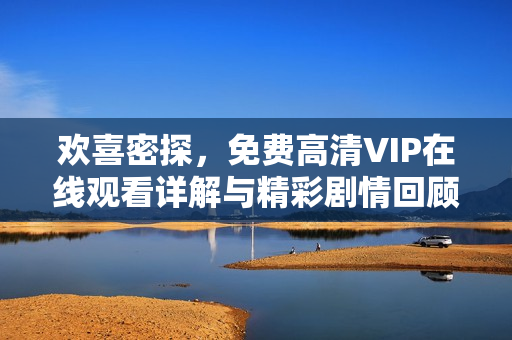 欢喜密探,免费高清VIP在线观看详解与精彩剧情回顾 欢喜密探,免费高清VIP在线观看详解与精彩剧情回顾