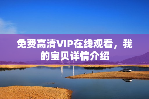 免费高清VIP在线观看,我的宝贝详情介绍 免费高清VIP在线观看,我的宝贝详情介绍