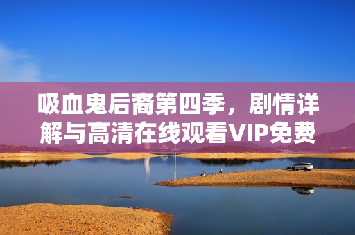 吸血鬼后裔第四季，剧情详解与高清在线观看VIP免费体验