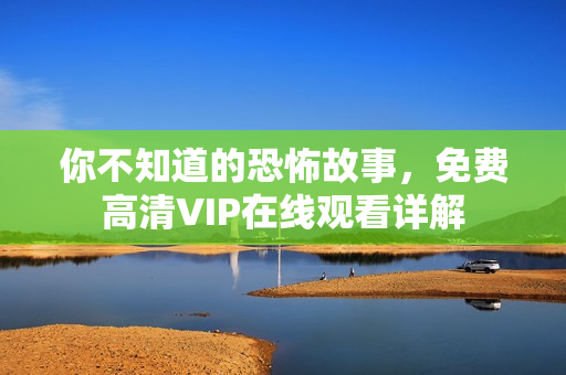 你不知道的恐怖故事，免费高清VIP在线观看详解