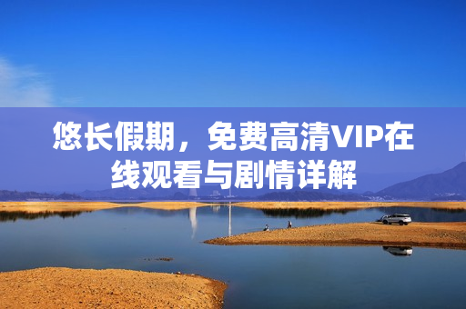 悠长假期，免费高清VIP在线观看与剧情详解