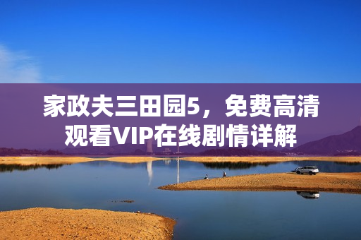 家政夫三田园5，免费高清观看VIP在线剧情详解