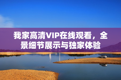 我家高清VIP在线观看，全景细节展示与独家体验