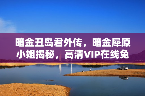 暗金丑岛君外传，暗金犀原小姐揭秘，高清VIP在线免费观看详解