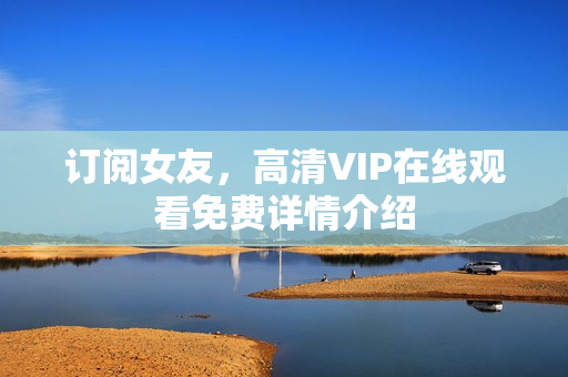 订阅女友，高清VIP在线观看免费详情介绍