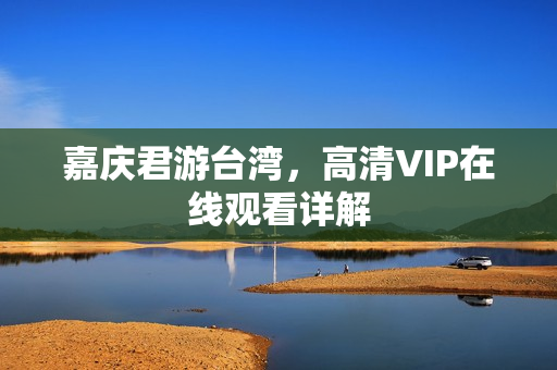 嘉庆君游台湾，高清VIP在线观看详解