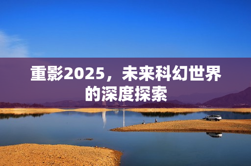 重影2025，未来科幻世界的深度探索