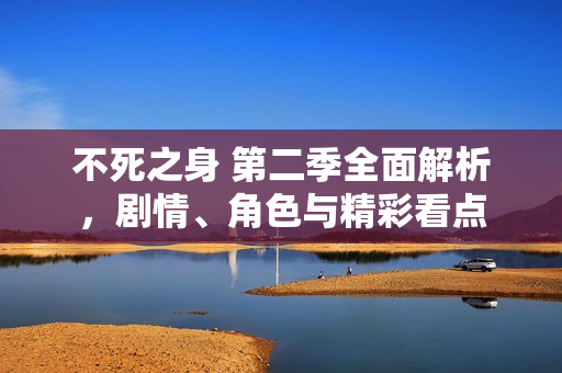 不死之身 第二季全面解析,剧情、角色与精彩看点 不死之身 第二季全面解析,剧情、角色与精彩看点