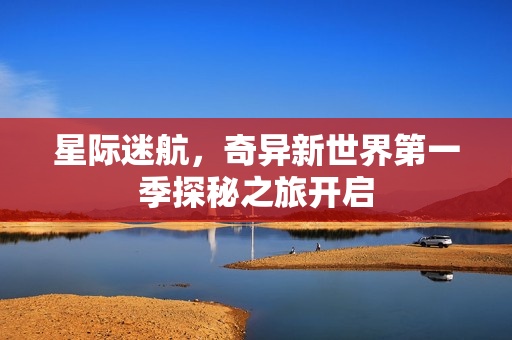 星际迷航，奇异新世界第一季探秘之旅开启