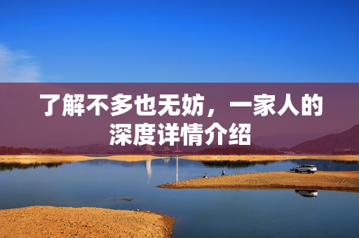 了解不多也无妨，一家人的深度详情介绍