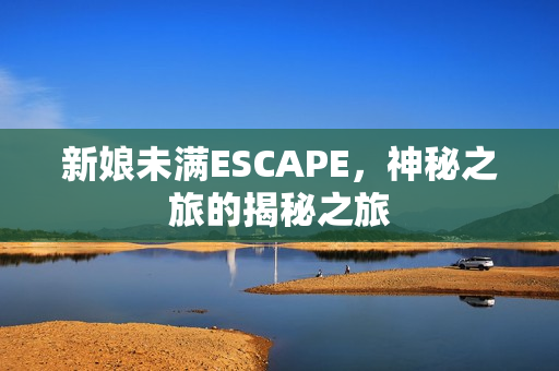 新娘未满ESCAPE，神秘之旅的揭秘之旅
