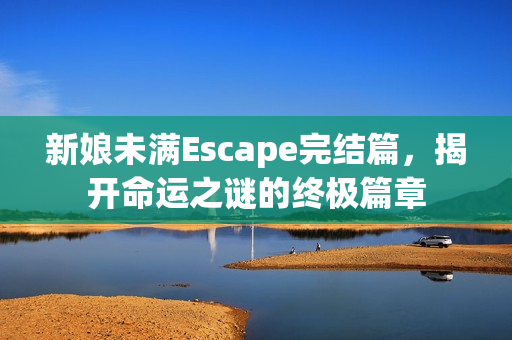 新娘未满Escape完结篇，揭开命运之谜的终极篇章