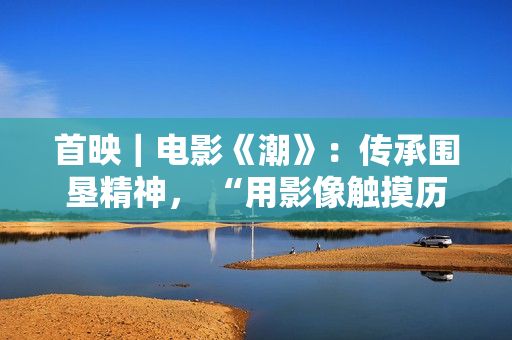 首映｜电影《潮》：传承围垦精神， “用影像触摸历史”