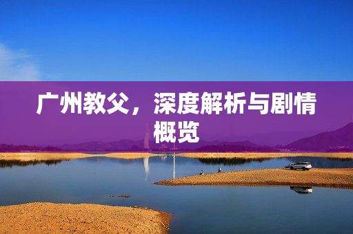 广州教父，深度解析与剧情概览