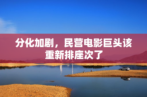 分化加剧，民营电影巨头该重新排座次了