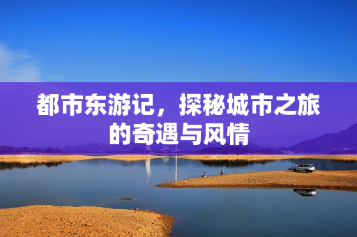 都市东游记，探秘城市之旅的奇遇与风情