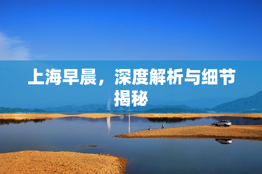 上海早晨，深度解析与细节揭秘