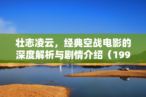 壮志凌云，经典空战电影的深度解析与剧情介绍（1999版）