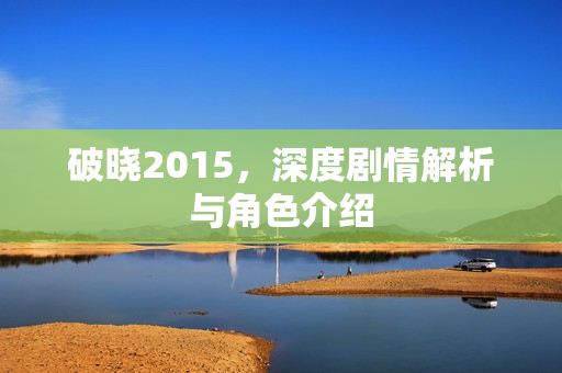 破晓2015,深度剧情解析与角色介绍 破晓2015,深度剧情解析与角色介绍