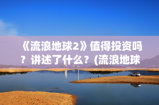 《流浪地球2》值得投资吗？讲述了什么？(流浪地球2票房)