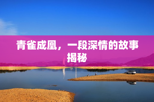 青雀成凰，一段深情的故事揭秘