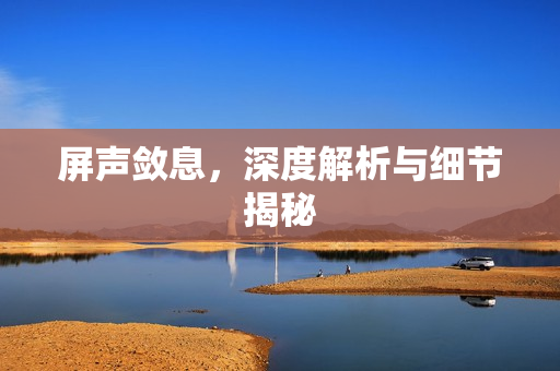 屏声敛息,深度解析与细节揭秘 屏声敛息,深度解析与细节揭秘