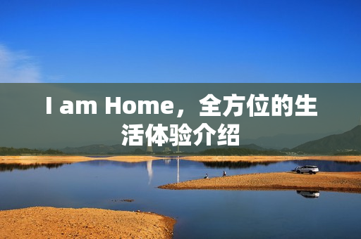 I am Home，全方位的生活体验介绍