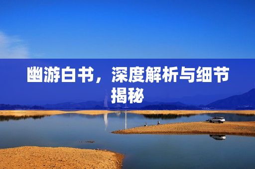 幽游白书，深度解析与细节揭秘