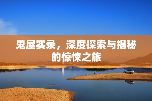 鬼屋实录，深度探索与揭秘的惊悚之旅