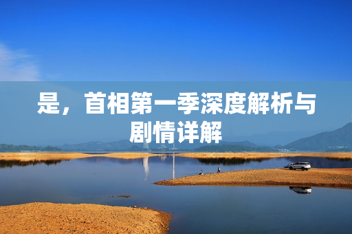 是，首相第一季深度解析与剧情详解