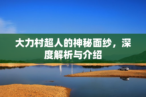 大力村超人的神秘面纱，深度解析与介绍