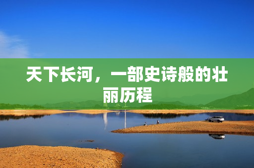 天下长河，一部史诗般的壮丽历程