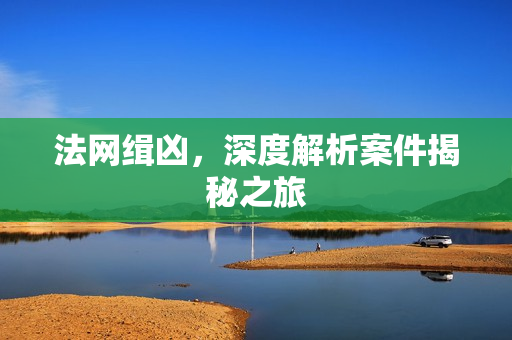 法网缉凶,深度解析案件揭秘之旅 法网缉凶,深度解析案件揭秘之旅