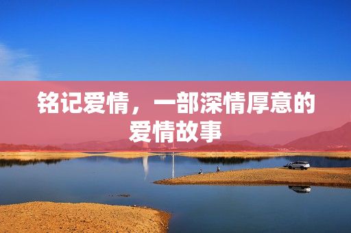 铭记爱情，一部深情厚意的爱情故事