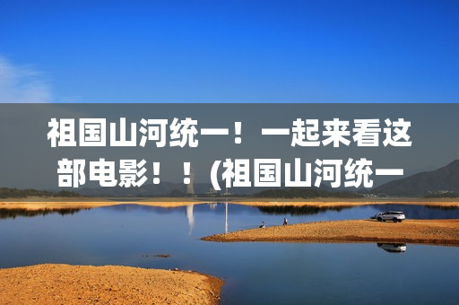 祖国山河统一！一起来看这部电影！！(祖国山河统一繁体字)