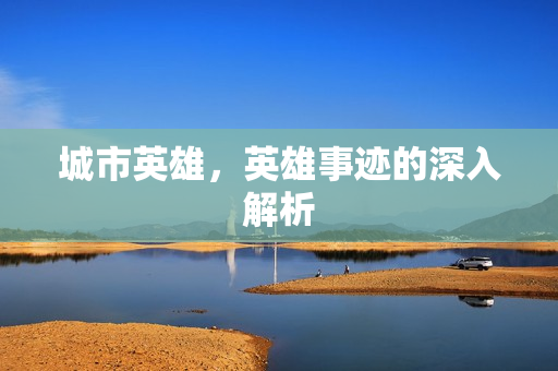 城市英雄，英雄事迹的深入解析