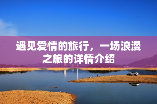 遇见爱情的旅行，一场浪漫之旅的详情介绍