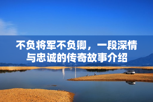 不负将军不负卿,一段深情与忠诚的传奇故事介绍 不负将军不负卿,一段深情与忠诚的传奇故事介绍