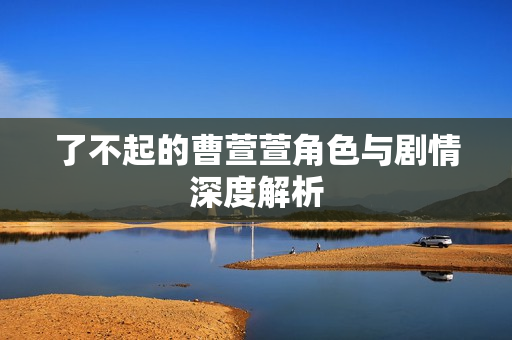 了不起的曹萱萱角色与剧情深度解析