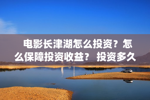   电影长津湖怎么投资？怎么保障投资收益？ 投资多久有收益？(“长津湖电影”)