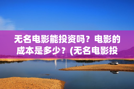 无名电影能投资吗？电影的成本是多少？(无名电影投资多少钱)